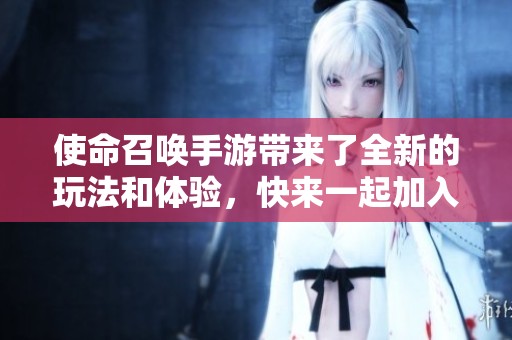 使命召唤手游带来了全新的玩法和体验，快来一起加入这场精彩的战斗吧