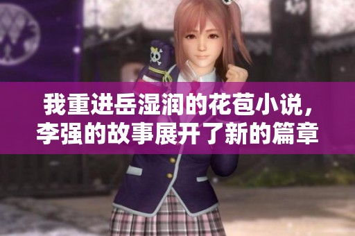 我重进岳湿润的花苞小说，李强的故事展开了新的篇章