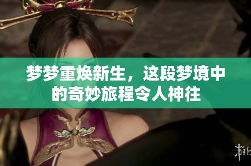 梦梦重焕新生，这段梦境中的奇妙旅程令人神往
