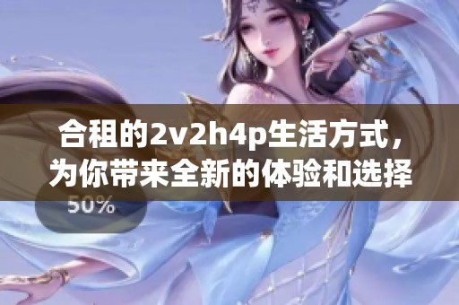 合租的2v2h4p生活方式，为你带来全新的体验和选择。