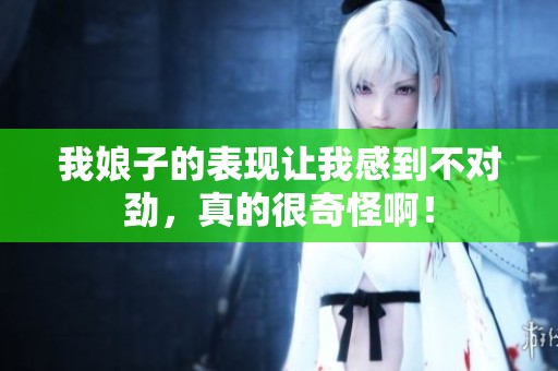我娘子的表现让我感到不对劲，真的很奇怪啊！