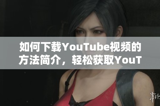 如何下载YouTube视频的方法简介，轻松获取YouTube内容的实用技巧