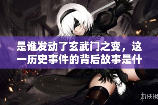 是谁发动了玄武门之变，这一历史事件的背后故事是什么