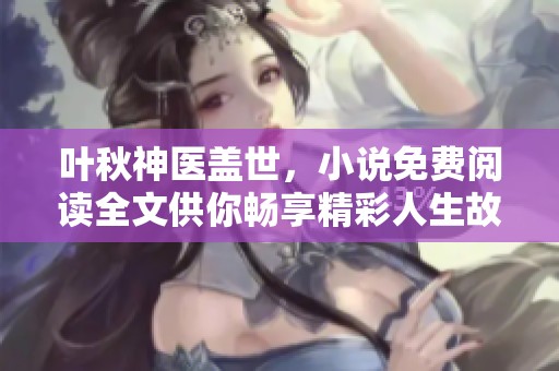 叶秋神医盖世，小说免费阅读全文供你畅享精彩人生故事