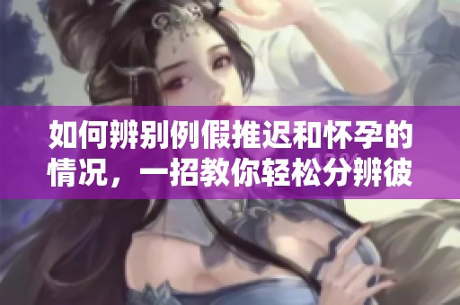 如何辨别例假推迟和怀孕的情况，一招教你轻松分辨彼此之间的区别