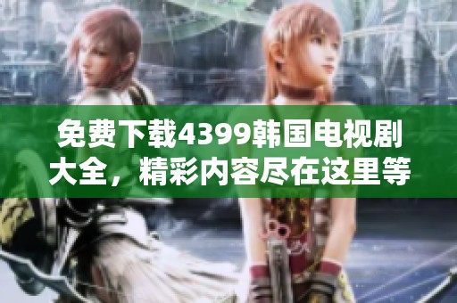 免费下载4399韩国电视剧大全，精彩内容尽在这里等你来探索！