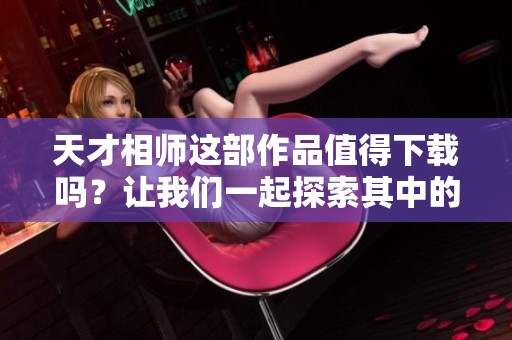 天才相师这部作品值得下载吗？让我们一起探索其中的精彩内容。