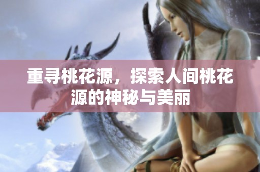 重寻桃花源，探索人间桃花源的神秘与美丽