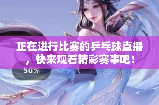 正在进行比赛的乒乓球直播，快来观看精彩赛事吧！