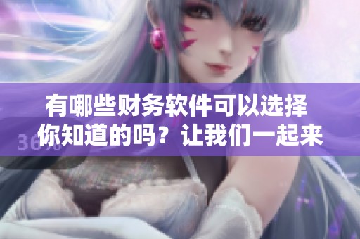 有哪些财务软件可以选择 你知道的吗？让我们一起来了解一下吧