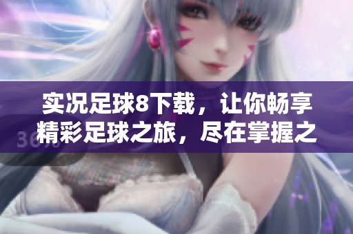 实况足球8下载，让你畅享精彩足球之旅，尽在掌握之中！