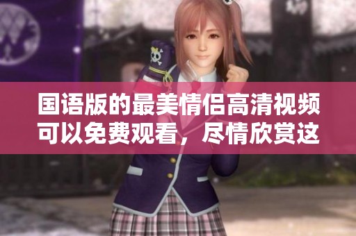 国语版的最美情侣高清视频可以免费观看，尽情欣赏这个动人的爱情故事