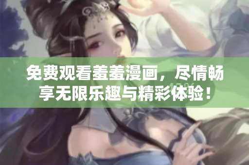 免费观看羞羞漫画，尽情畅享无限乐趣与精彩体验！