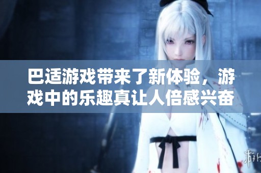 巴适游戏带来了新体验，游戏中的乐趣真让人倍感兴奋。