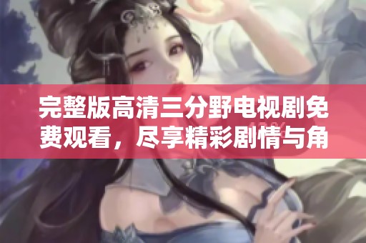 完整版高清三分野电视剧免费观看，尽享精彩剧情与角色互动的乐趣
