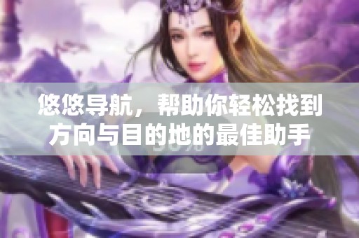 悠悠导航，帮助你轻松找到方向与目的地的最佳助手