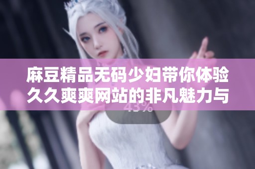 麻豆精品**少妇带你体验**爽爽网站的非凡魅力与精彩内容