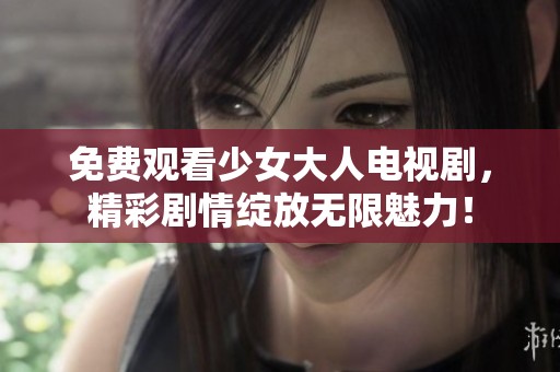 免费观看少女大人电视剧，精彩剧情绽放无限魅力！