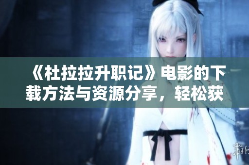 《杜拉拉升职记》电影的下载方法与资源分享，轻松获取职场成长秘籍