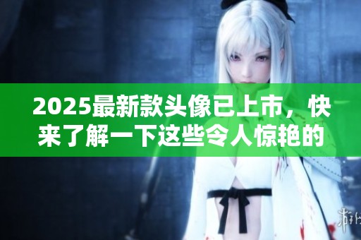 2025最新款头像已上市，快来了解一下这些令人惊艳的设计吧