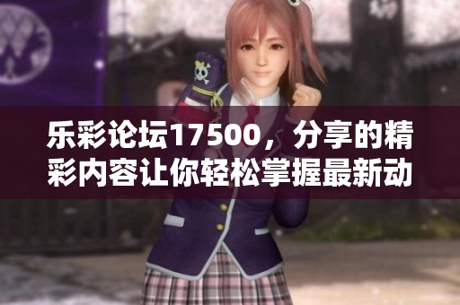 乐彩论坛17500，分享的精彩内容让你轻松掌握最新动态