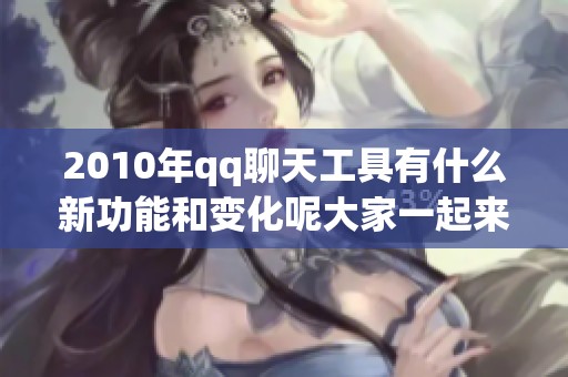 2010年qq聊天工具有什么新功能和变化呢大家一起来了解一下吧