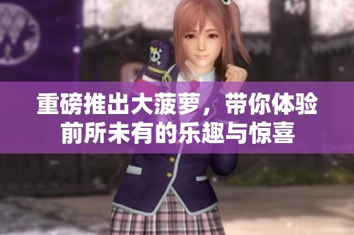 重磅推出大菠萝，带你体验前所未有的乐趣与惊喜