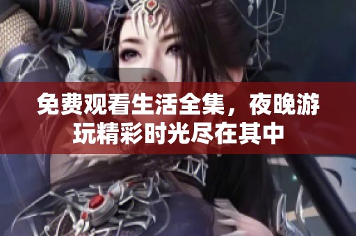 免费观看生活全集，夜晚游玩精彩时光尽在其中