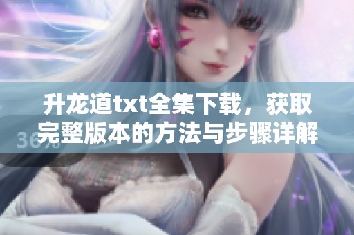 升龙道txt全集下载，获取完整版本的方法与步骤详解