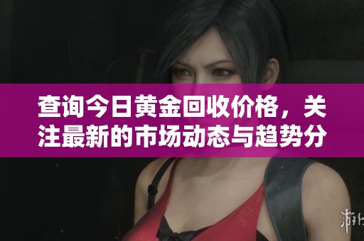 查询今日黄金回收价格，关注最新的市场动态与趋势分析