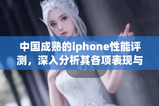 中国成熟的iphone性能评测，深入分析其各项表现与使用体验