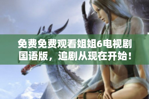 免费免费观看姐姐6电视剧国语版，追剧从现在开始！