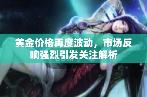 黄金价格再度波动，市场反响强烈引发关注解析