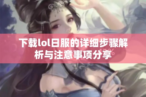 下载lol日服的详细步骤解析与注意事项分享
