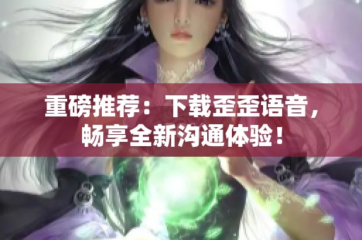 重磅推荐：下载歪歪语音，畅享全新沟通体验！