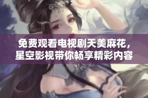 免费观看电视剧天美麻花，星空影视带你畅享精彩内容