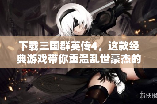 下载三国群英传4，这款经典游戏带你重温乱世豪杰的传奇故事