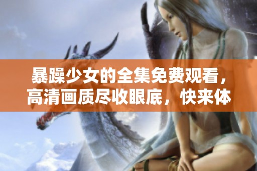 暴躁少女的全集免费观看，高清画质尽收眼底，快来体验这场精彩之旅！
