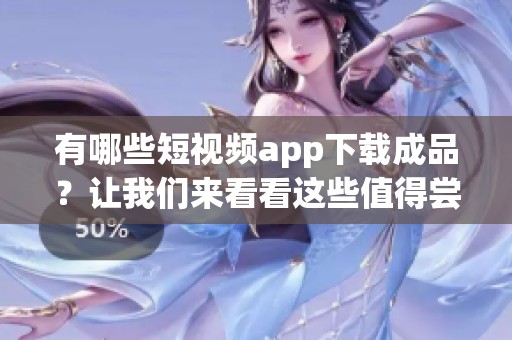 有哪些短视频app下载成品？让我们来看看这些值得尝试的应用程序！