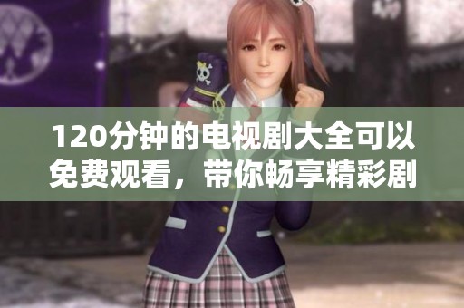 120分钟的电视剧大全可以免费观看，带你畅享精彩剧情时刻！