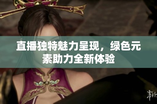 直播独特魅力呈现，绿色元素助力全新体验