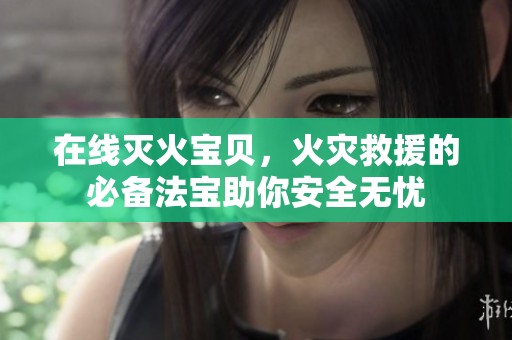 在线灭火宝贝，火灾救援的必备法宝助你安全无忧