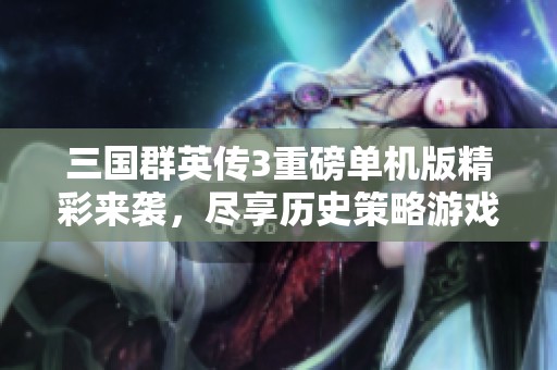 三国群英传3重磅单机版精彩来袭，尽享历史策略游戏的魅力与乐趣