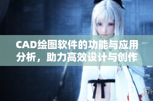 CAD绘图软件的功能与应用分析，助力高效设计与创作