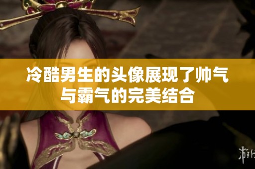 冷酷男生的头像展现了帅气与霸气的完美结合