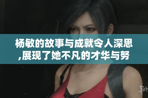 杨敏的故事与成就令人深思,展现了她不凡的才华与努力奋斗的精神