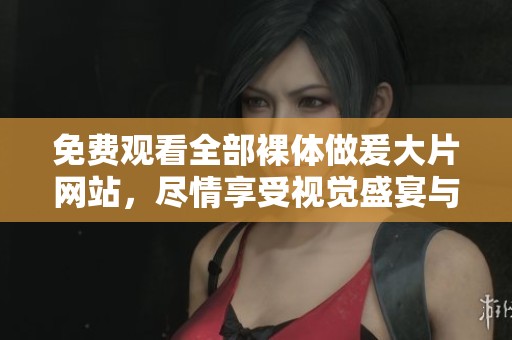 免费观看全部裸体做爰大片网站，尽情享受视觉盛宴与精彩内容