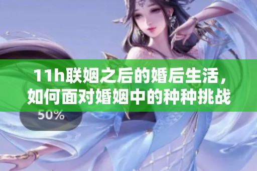 11h联姻之后的婚后生活，如何面对婚姻中的种种挑战与幸福