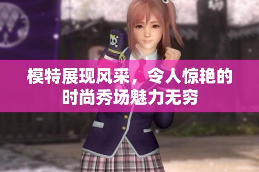 模特展现风采，令人惊艳的时尚秀场魅力无穷