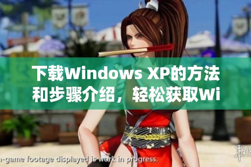 下载Windows XP的方法和步骤介绍，轻松获取Windows XP操作系统